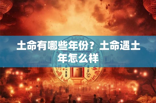 土命有哪些年份？土命遇土年怎么样