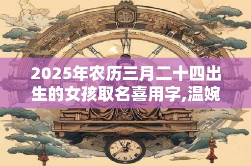 2025年农历三月二十四出生的女孩取名喜用字,温婉文雅的女孩名字