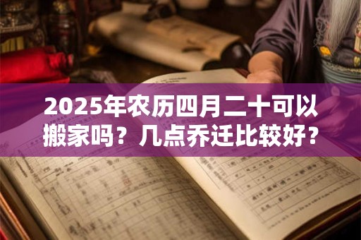 2025年农历四月二十可以搬家吗？几点乔迁比较好？