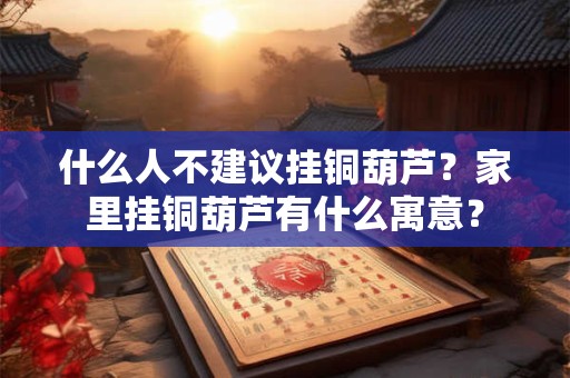 什么人不建议挂铜葫芦？家里挂铜葫芦有什么寓意？