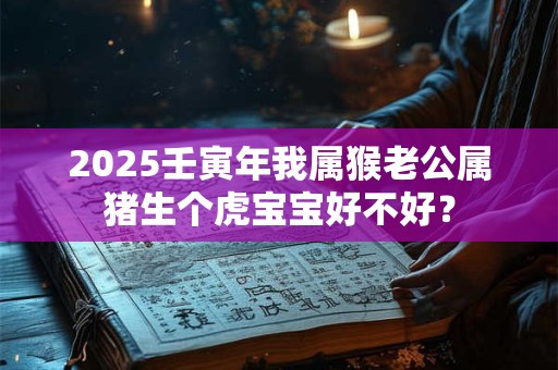 2025壬寅年我属猴老公属猪生个虎宝宝好不好？