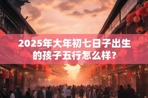 2025年大年初七日子出生的孩子五行怎么样？