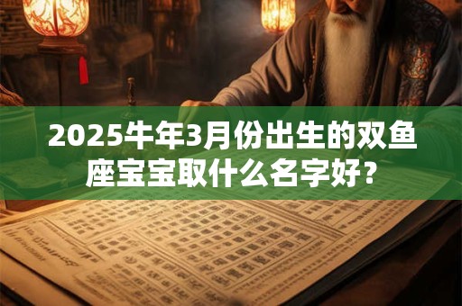 2025牛年3月份出生的双鱼座宝宝取什么名字好？