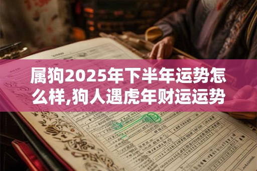 属狗2025年下半年运势怎么样,狗人遇虎年财运运势如何？
