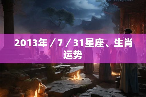 2013年／7／31星座、生肖运势