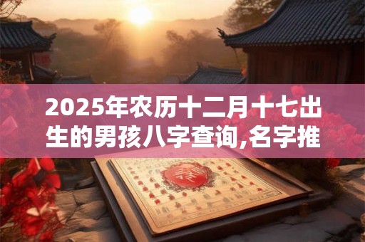 2025年农历十二月十七出生的男孩八字查询,名字推荐