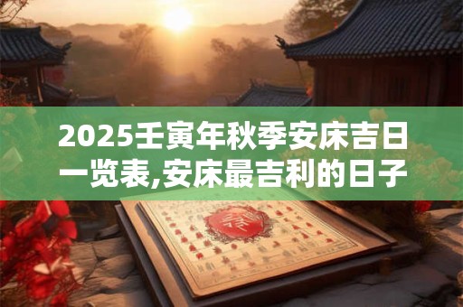 2025壬寅年秋季安床吉日一览表,安床最吉利的日子