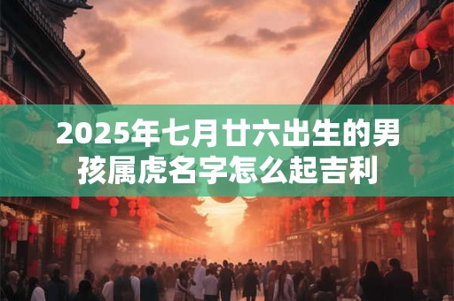 2025年七月廿六出生的男孩属虎名字怎么起吉利