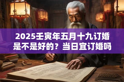 2025壬寅年五月十九订婚是不是好的？当日宜订婚吗