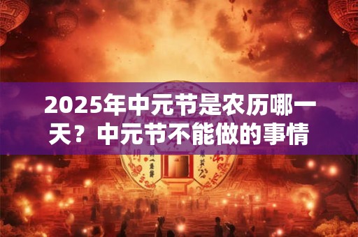 2025年中元节是农历哪一天？中元节不能做的事情