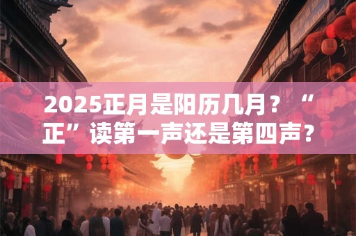 2025正月是阳历几月？“正”读第一声还是第四声？