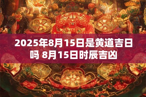 2025年8月15日是黄道吉日吗 8月15日时辰吉凶