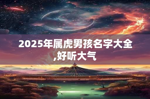 2025年属虎男孩名字大全,好听大气