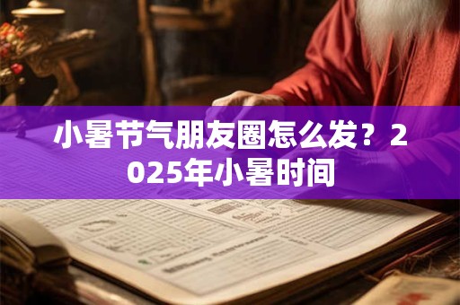 小暑节气朋友圈怎么发？2025年小暑时间