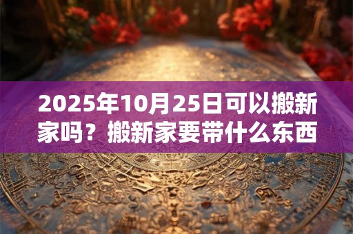 2025年10月25日可以搬新家吗？搬新家要带什么东西进门？