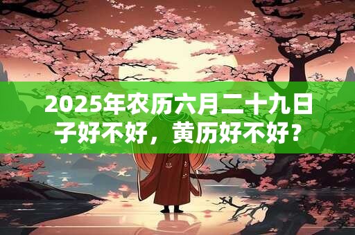 2025年农历六月二十九日子好不好，黄历好不好？