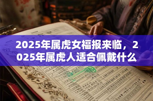 2025年属虎女福报来临，2025年属虎人适合佩戴什么吉祥物？