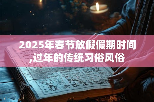 详细阅读:2025年春节放假假期时间,过年的传统习俗风俗 2025年春节放假假期时间,过年的传统习俗风俗