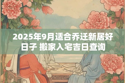 2025年9月适合乔迁新居好日子 搬家入宅吉日查询