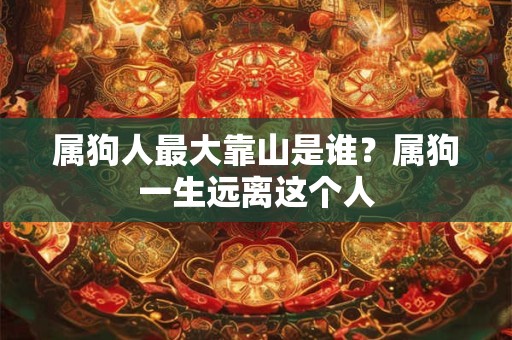 属狗人最大靠山是谁？属狗一生远离这个人