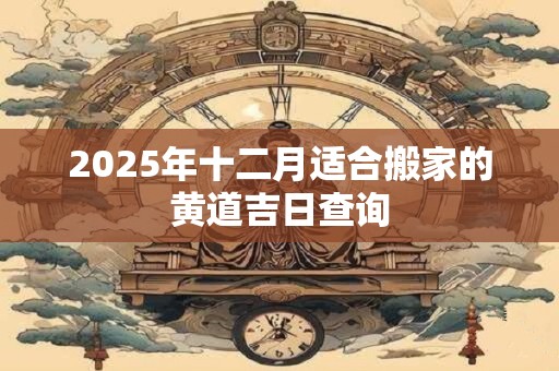2025年十二月适合搬家的黄道吉日查询