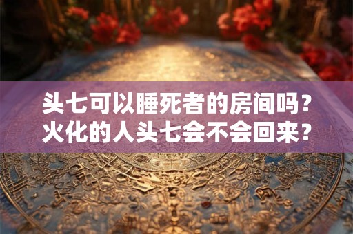 头七可以睡死者的房间吗？火化的人头七会不会回来？