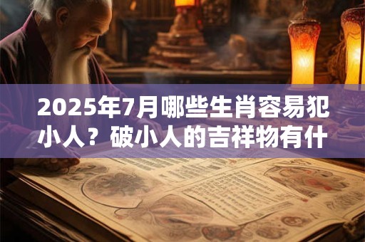 2025年7月哪些生肖容易犯小人？破小人的吉祥物有什么？