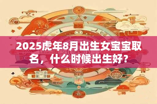 2025虎年8月出生女宝宝取名，什么时候出生好？