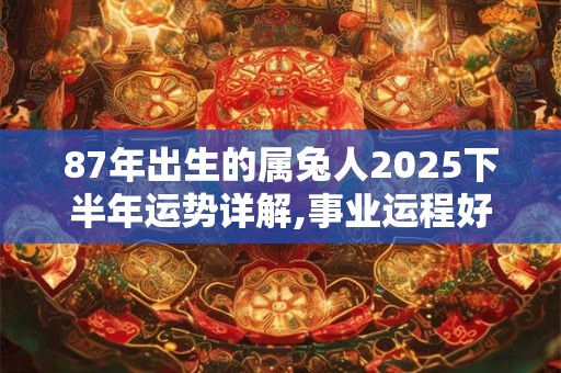 87年出生的属兔人2025下半年运势详解,事业运程好不好