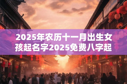 2025年农历十一月出生女孩起名字2025免费八字起名