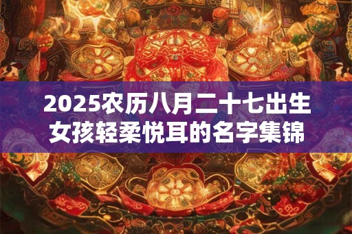 2025农历八月二十七出生女孩轻柔悦耳的名字集锦