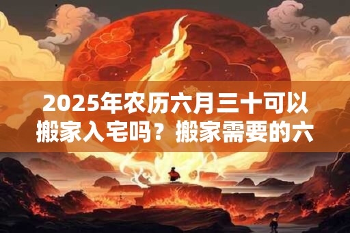 2025年农历六月三十可以搬家入宅吗？搬家需要的六样水果