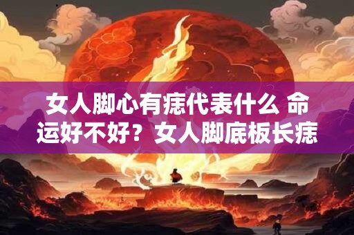 女人脚心有痣代表什么 命运好不好？女人脚底板长痣的痣相图解