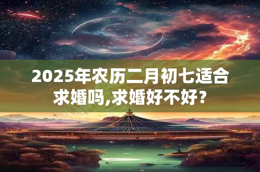 2025年农历二月初七适合求婚吗,求婚好不好？