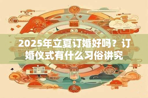 2025年立夏订婚好吗？订婚仪式有什么习俗讲究