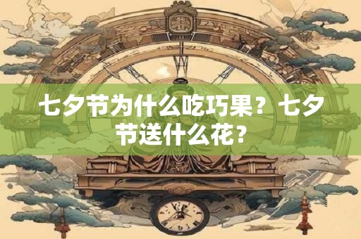 七夕节为什么吃巧果？七夕节送什么花？