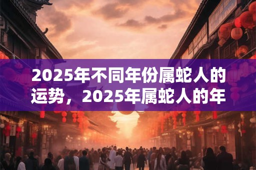 2025年不同年份属蛇人的运势，2025年属蛇人的年龄