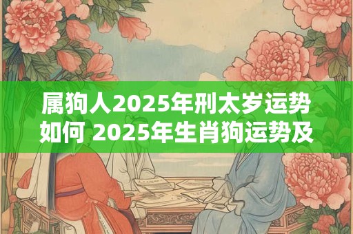 属狗人2025年刑太岁运势如何 2025年生肖狗运势及运程