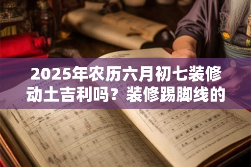 2025年农历六月初七装修动土吉利吗？装修踢脚线的作用