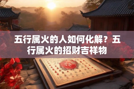 五行属火的人如何化解？五行属火的招财吉祥物