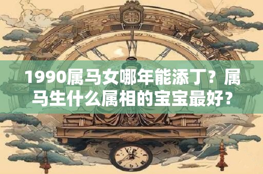 1990属马女哪年能添丁？属马生什么属相的宝宝最好？