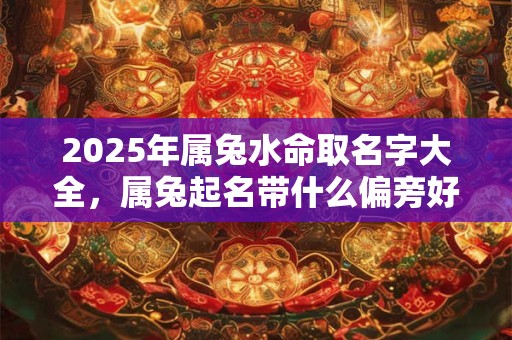 2025年属兔水命取名字大全，属兔起名带什么偏旁好？