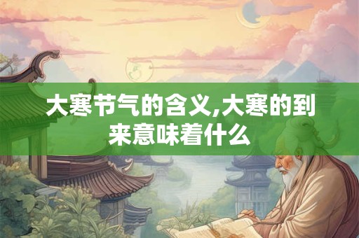 大寒节气的含义,大寒的到来意味着什么