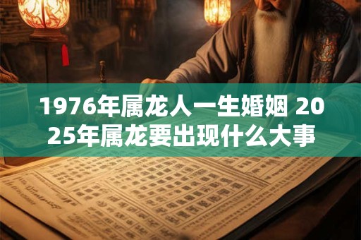 1976年属龙人一生婚姻 2025年属龙要出现什么大事