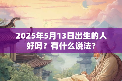 2025年5月13日出生的人好吗？有什么说法？