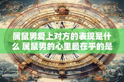 属鼠男爱上对方的表现是什么 属鼠男的心里最在乎的是什么