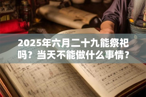 2025年六月二十九能祭祀吗？当天不能做什么事情？