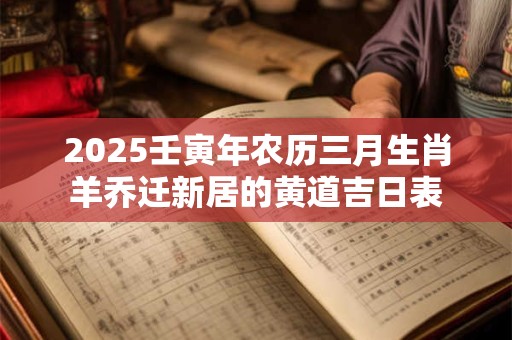 2025壬寅年农历三月生肖羊乔迁新居的黄道吉日表