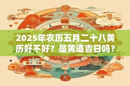 2025年农历五月二十八黄历好不好？是黄道吉日吗？