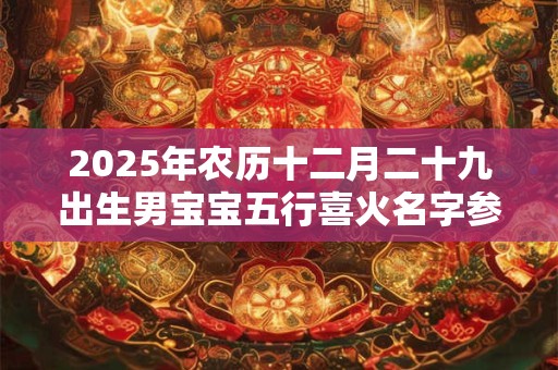 2025年农历十二月二十九出生男宝宝五行喜火名字参考